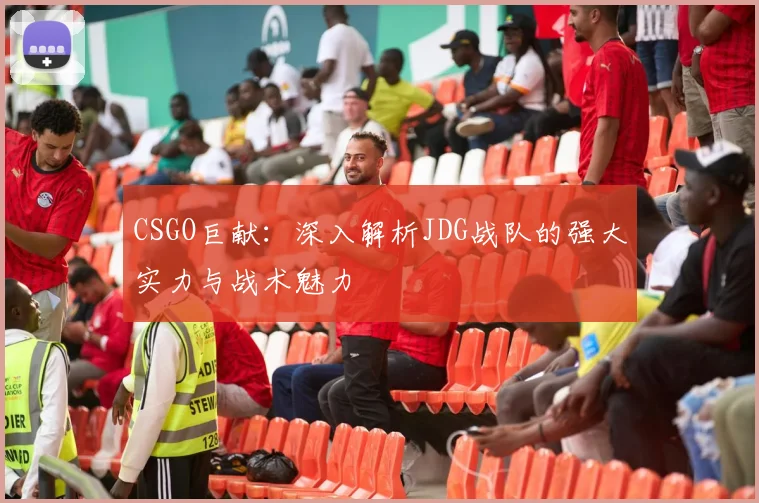 CSGO巨献：深入解析JDG战队的强大实力与战术魅力