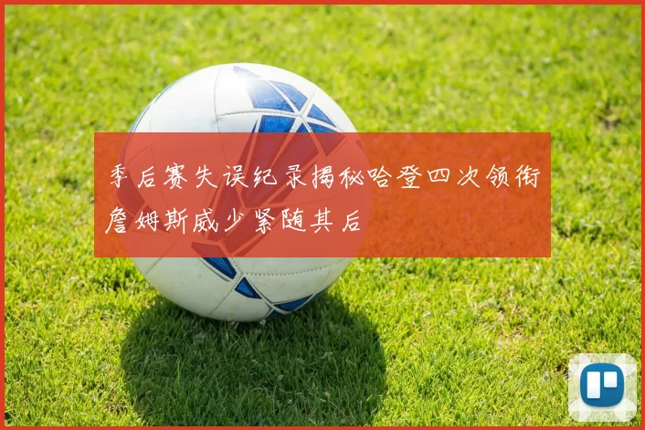 季后赛失误纪录揭秘哈登四次领衔詹姆斯威少紧随其后