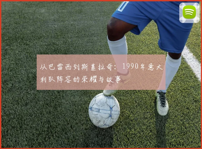 从巴雷西到斯基拉奇：1990年意大利队阵容的荣耀与故事