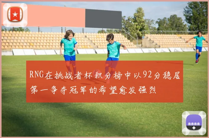 RNG在挑战者杯积分榜中以92分稳居第一争夺冠军的希望愈发强烈