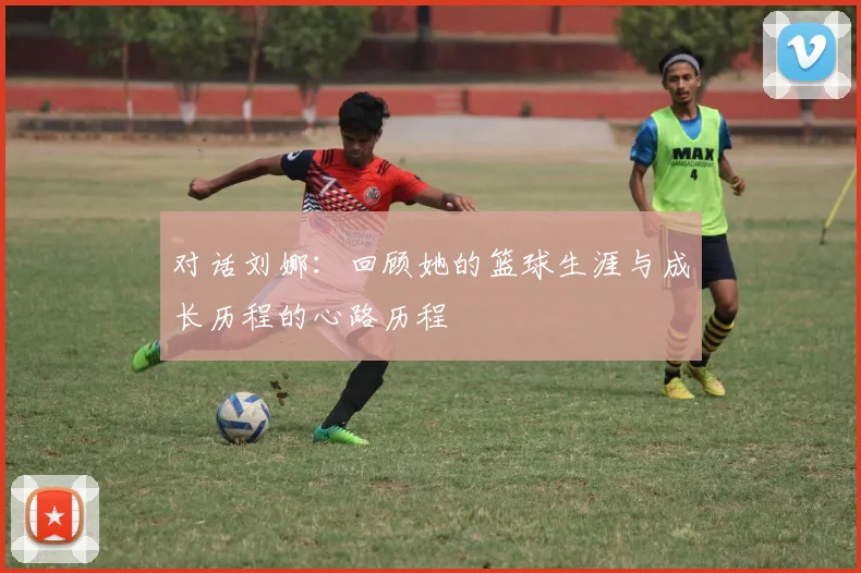 对话刘娜：回顾她的篮球生涯与成长历程的心路历程