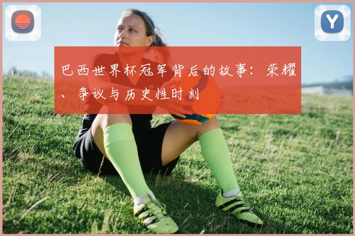 巴西世界杯冠军背后的故事：荣耀、争议与历史性时刻