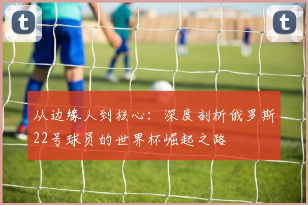 从边缘人到核心：深度剖析俄罗斯22号球员的世界杯崛起之路