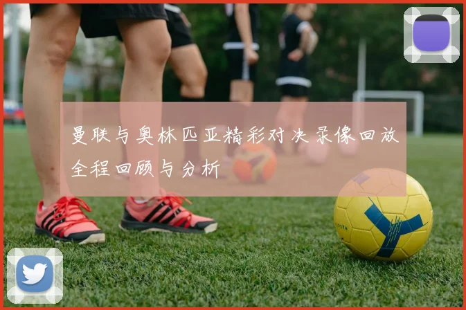 曼联与奥林匹亚精彩对决录像回放全程回顾与分析