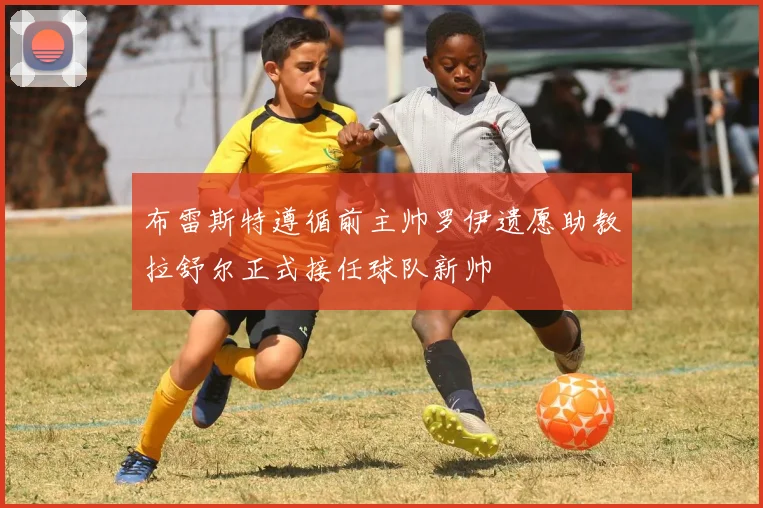 布雷斯特遵循前主帅罗伊遗愿助教拉舒尔正式接任球队新帅
